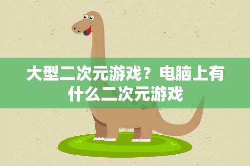大型二次元游戏？电脑上有什么二次元游戏