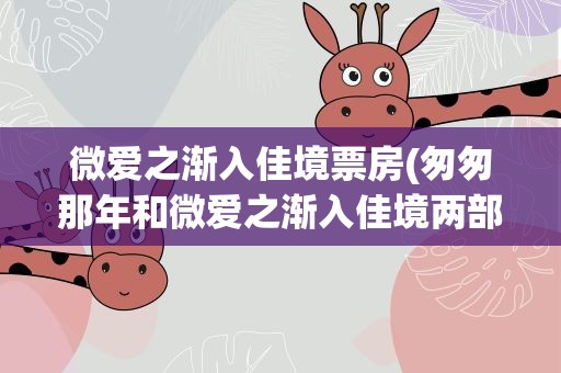 微爱之渐入佳境票房(匆匆那年和微爱之渐入佳境两部电影票房多少)