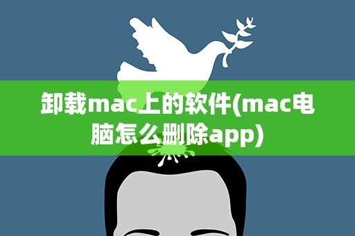 卸载mac上的软件(mac电脑怎么删除app)