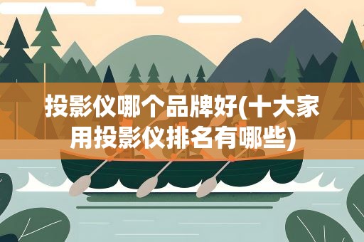 投影仪哪个品牌好(十大家用投影仪排名有哪些)