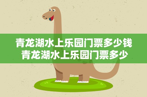 青龙湖水上乐园门票多少钱 青龙湖水上乐园门票多少钱啊