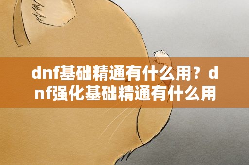 dnf基础精通有什么用？dnf强化基础精通有什么用
