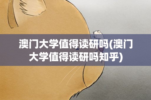 澳门大学值得读研吗(澳门大学值得读研吗知乎)