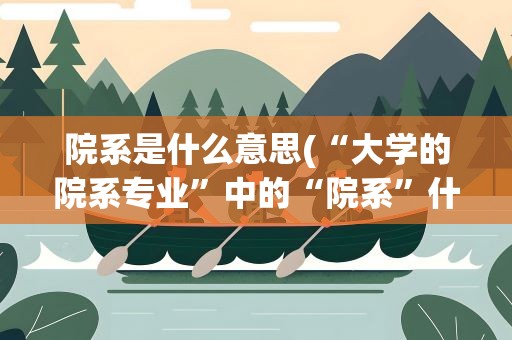 院系是什么意思(“大学的院系专业”中的“院系”什么意思啊)