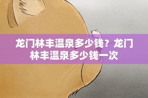 龙门林丰温泉多少钱？龙门林丰温泉多少钱一次