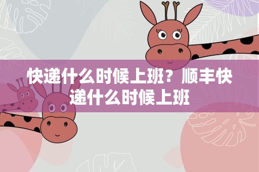 快递什么时候上班？顺丰快递什么时候上班