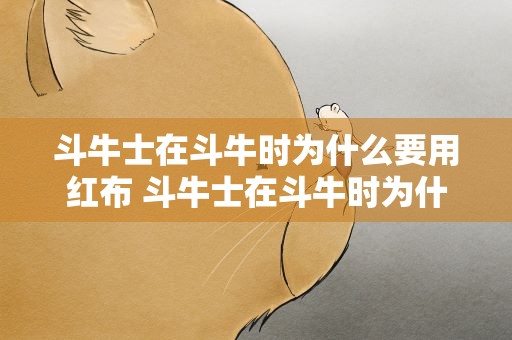 斗牛士在斗牛时为什么要用红布 斗牛士在斗牛时为什么要用红布遮住