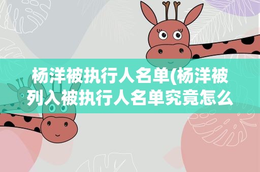 杨洋被执行人名单(杨洋被列入被执行人名单究竟怎么回事杨洋如何回应)