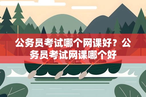 公务员考试哪个网课好？公务员考试网课哪个好
