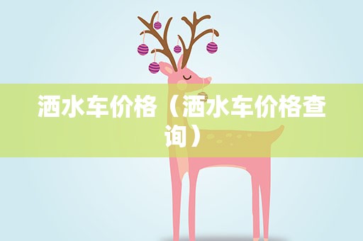 洒水车价格（洒水车价格查询）