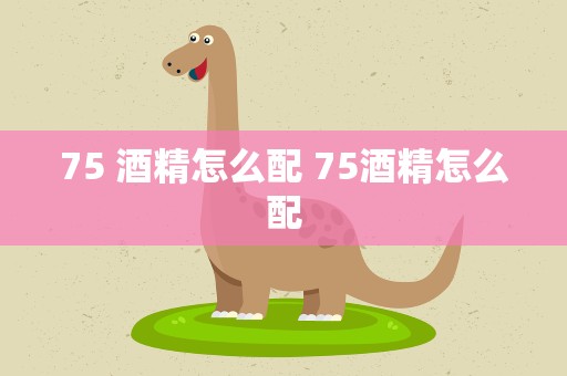 75 酒精怎么配 75酒精怎么配