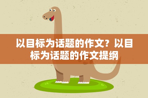 以目标为话题的作文？以目标为话题的作文提纲
