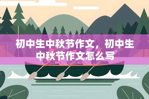 初中生中秋节作文，初中生中秋节作文怎么写