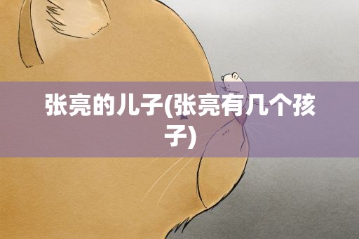 张亮的儿子(张亮有几个孩子)
