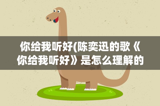 你给我听好(陈奕迅的歌《你给我听好》是怎么理解的呢)