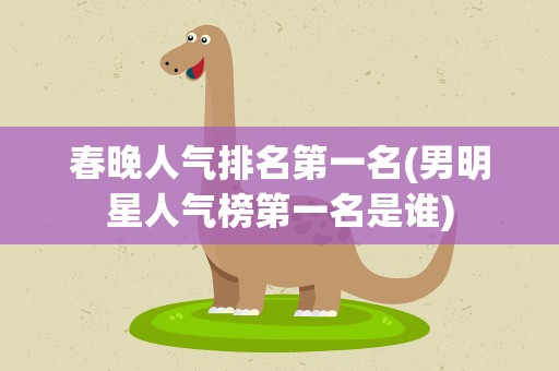 春晚人气排名第一名(男明星人气榜第一名是谁)