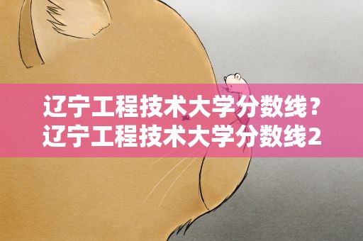 辽宁工程技术大学分数线？辽宁工程技术大学分数线2022