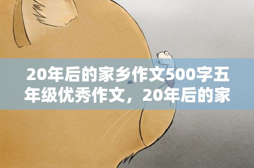 20年后的家乡作文500字五年级优秀作文，20年后的家乡五年级作文500字10篇