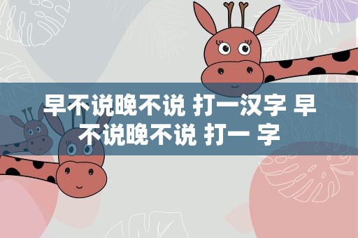 早不说晚不说 打一汉字 早不说晚不说 打一 字