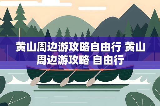 黄山周边游攻略自由行 黄山周边游攻略 自由行