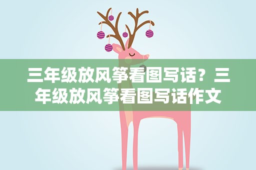 三年级放风筝看图写话？三年级放风筝看图写话作文