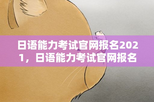 日语能力考试官网报名2021，日语能力考试官网报名2022