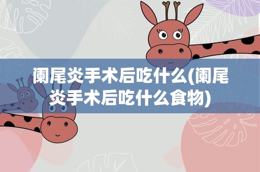 阑尾炎手术后吃什么(阑尾炎手术后吃什么食物)