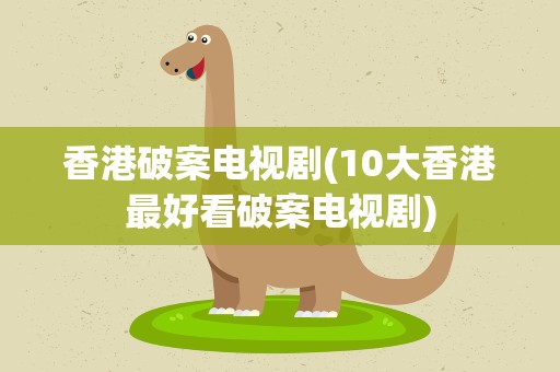 香港破案电视剧(10大香港最好看破案电视剧)