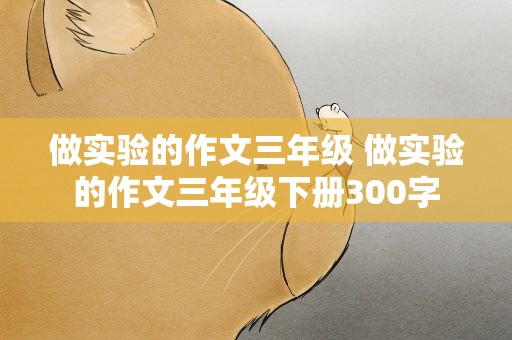 做实验的作文三年级 做实验的作文三年级下册300字