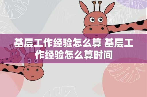 基层工作经验怎么算 基层工作经验怎么算时间