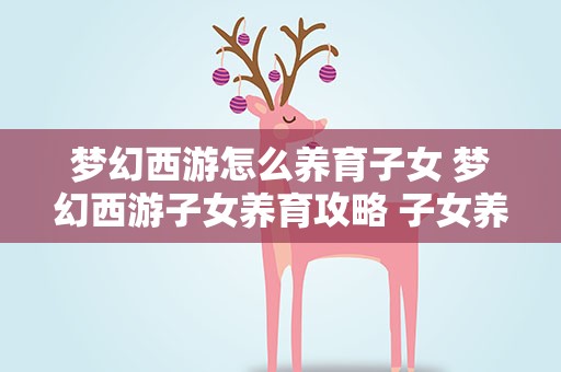 梦幻西游怎么养育子女 梦幻西游子女养育攻略 子女养育全过程详细解析