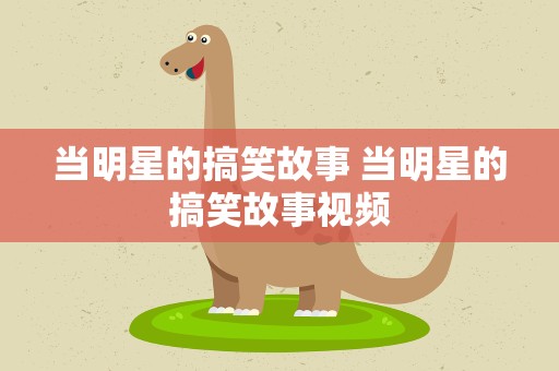 当明星的搞笑故事 当明星的搞笑故事视频