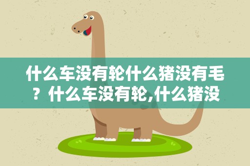 什么车没有轮什么猪没有毛？什么车没有轮,什么猪没有嘴