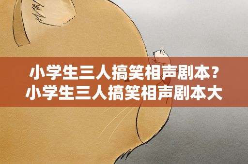 小学生三人搞笑相声剧本？小学生三人搞笑相声剧本大全