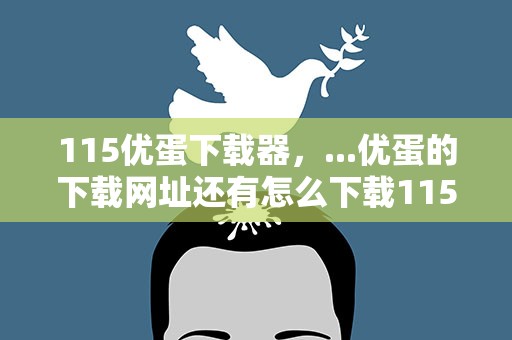 115优蛋下载器，...优蛋的下载网址还有怎么下载115王牌里的文件,要详细