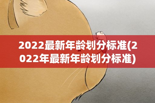 2022最新年龄划分标准(2022年最新年龄划分标准)