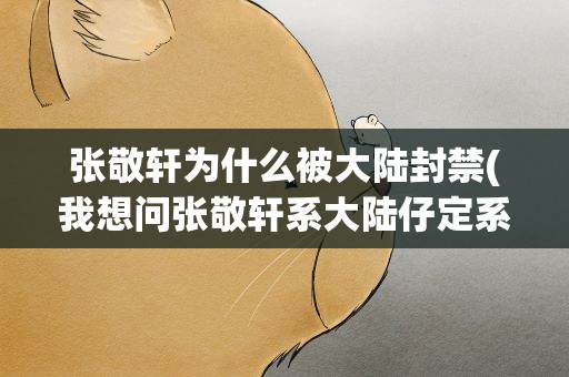 张敬轩为什么被大陆封禁(我想问张敬轩系大陆仔定系香港人呢)