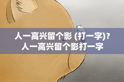 人一高兴留个影 (打一字)？人一高兴留个影打一字