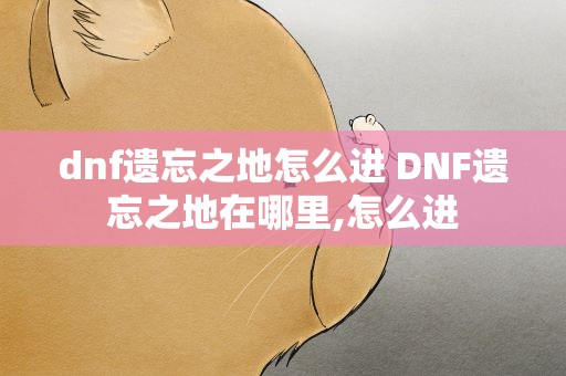dnf遗忘之地怎么进 DNF遗忘之地在哪里,怎么进