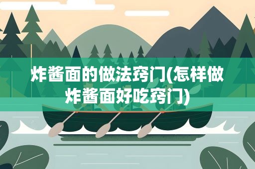 炸酱面的做法窍门(怎样做炸酱面好吃窍门)