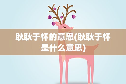 耿耿于怀的意思(耿耿于怀是什么意思)