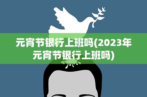 元宵节银行上班吗(2023年元宵节银行上班吗)