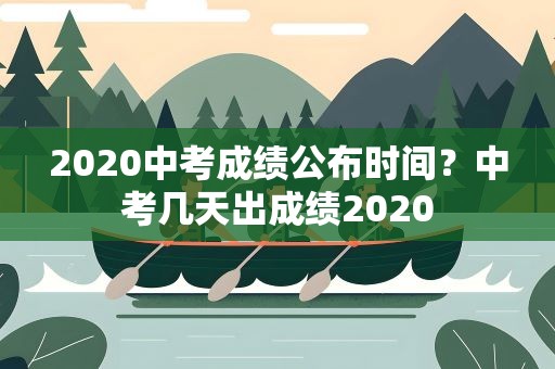 2020中考成绩公布时间？中考几天出成绩2020