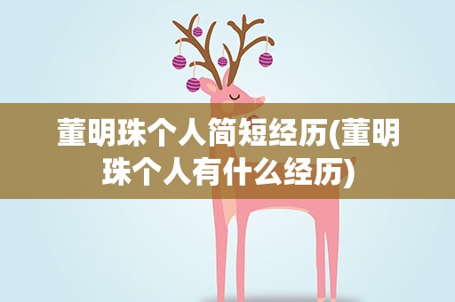 董明珠个人简短经历(董明珠个人有什么经历)