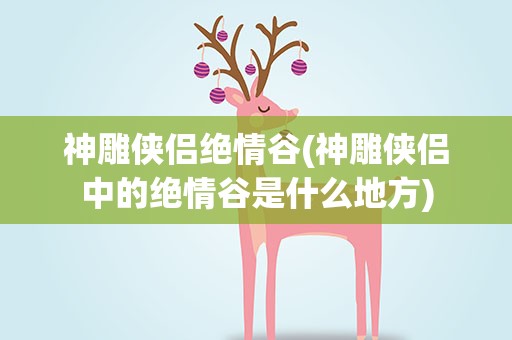 神雕侠侣绝情谷(神雕侠侣中的绝情谷是什么地方)