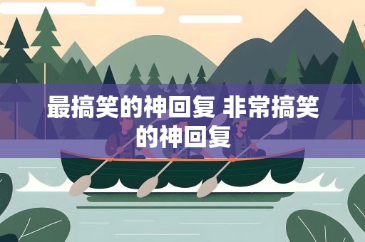 最搞笑的神回复 非常搞笑的神回复