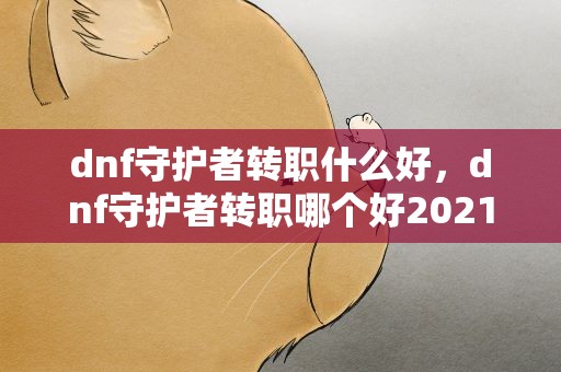 dnf守护者转职什么好，dnf守护者转职哪个好2021