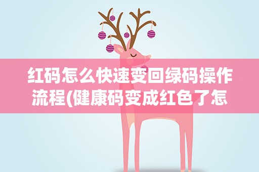 红码怎么快速变回绿码操作流程(健康码变成红色了怎样才能变回绿色)