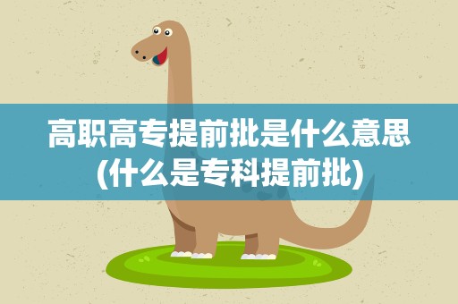 高职高专提前批是什么意思(什么是专科提前批)