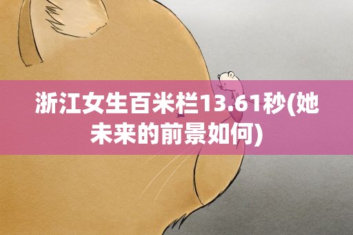 浙江女生百米栏13.61秒(她未来的前景如何)
